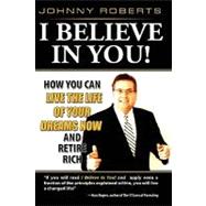 I Believe in You! : How You Can Live the Life of Your Dreams Now and Retire Rich
