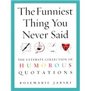 The Funniest Thing You Never Said The Ultimate Collection of Humorous Quotations