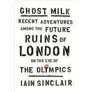 Ghost Milk Recent Adventures Among the Future Ruins of London on the Eve of the Olympics