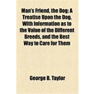 Man's Friend, the Dog: A Treatise upon the Dog, With Information As to the Value of the Different Breeds, and the Best Way to Care for Them