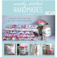 Sweetly Stitched Handmades 18 Projects to Sew for You and Your Loved Ones