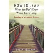 How to Lead When You Don't Know Where You're Going Leading in a Liminal Season