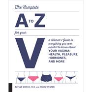 The Complete A to Z for Your V A Women's Guide to Everything You Ever Wanted to Know About Your Vagina--Health, Pleasure, Hormones, and More