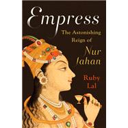 Empress The Astonishing Reign of Nur Jahan