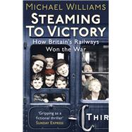 Steaming to Victory How Britain's Railways Won the War