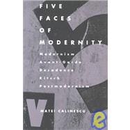 Five Faces of Modernity : Modernism, Avant-Garde, Decadence, Kitsch, Postmodernism