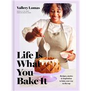Life Is What You Bake It Recipes, Stories, and Inspiration to Bake Your Way to the Top: A Baking Book
