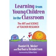 Learning from Young Children in the Classroom : The Art and Science of Teacher Research