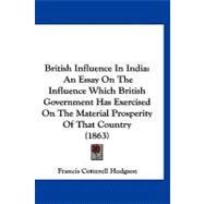 British Influence in Indi : An Essay on the Influence Which British Government Has Exercised on the Material Prosperity of That Country (1863)