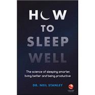 How to Sleep Well The Science of Sleeping Smarter, Living Better and Being Productive