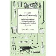 French Market-Gardening : Including Practical Details of Intensive Cultivation for English Growers