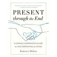 Present through the End A Caring Companion's Guide for Accompanying the Dying