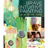 Brave Intuitive Painting-Let Go, Be Bold, Unfold! Techniques for Uncovering Your Own Unique Painting Style