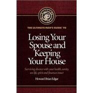 The Ultimate Man's Guide to Losing Your Spouse And Keeping Your House: Surviving Divorce With Your Health, Sanity, Sex Life, Spirit And Finances Intact