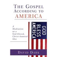 The Gospel According to America: A Meditation on a God-Blessed, Christ-Haunted Idea