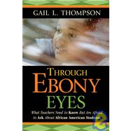 Through Ebony Eyes : What Teachers Need to Know but Are Afraid to Ask about African American Students