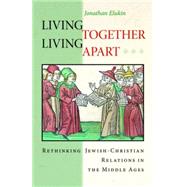 Living Together, Living Apart : Rethinking Jewish-Christian Relations in the Middle Ages