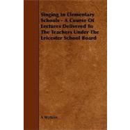 Singing in Elementary Schools - a Course of Lectures Delivered to the Teachers under the Leicester School Board
