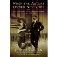 When the Astors Owned New York : Blue Bloods and Grand Hotels in a Gilded Age