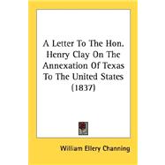 A Letter To The Hon. Henry Clay On The Annexation Of Texas To The United States