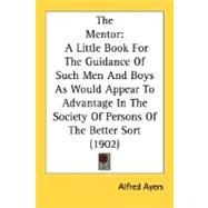 The Mentor: A Little Book for the Guidance of Such Men and Boys As Would Appear to Advantage in the Society of Persons of the Better Sort 1902