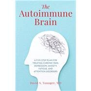 The Autoimmune Brain A Five-Step Plan for Treating Chronic Pain, Depression, Anxiety, Fatigue, and Attention Disorders