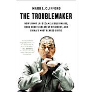 The Troublemaker How Jimmy Lai Became a Billionaire, Hong Kong's Greatest Dissident, and China's Most Feared Critic