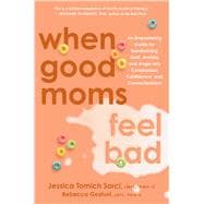 When Good Moms Feel Bad An Empowering Guide for Transforming Guilt, Anxiety, and Anger into Compassion, Confidence, and Connectedness