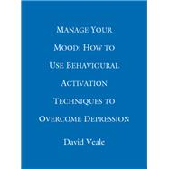 Manage Your Mood: How to Use Behavioural Activation Techniques to Overcome Depression