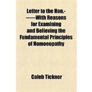 Letter to the Hon.-------with Reasons for Examining and Believing the Fundamental Principles of Homoeopathy