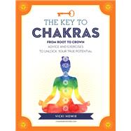 The Key to the Chakras From Root to Crown: Advice and Exercises to Unlock Your True Potential