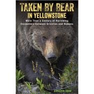 Taken by Bear in Yellowstone More Than a Century of Harrowing Encounters between Grizzlies and Humans