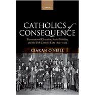 Catholics of Consequence Transnational Education, Social Mobility, and the Irish Catholic Elite 1850-1900