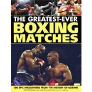The Greatest-Ever Boxing Matches: 100 Epic Encounters from the History of Boxing