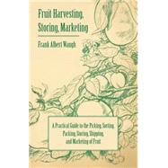 Fruit Harvesting, Storing, Marketing : A Practical Guide to the Picking, Sorting, Packing, Storing, Shipping, and Marketing of Fruit