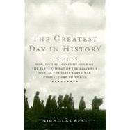 The Greatest Day in History: How, on the Eleventh Hour of the Eleventh Day of the Eleventh Month, the First World War Finally Came to an End