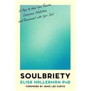 Soulbriety A Plan to Heal Your Trauma, Overcome Addiction, and Reconnect with Your Soul
