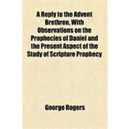 A Reply to the Advent Brethren, With Observations on the Prophecies of Daniel and the Present Aspect of the Study of Scripture Prophecy