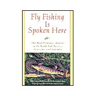 Fly Fishing Is Spoken Here : The Most Prominent Anglers in the World Talk Tactics, Strategies, and Attitudes