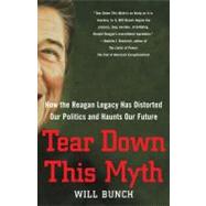Tear down This Myth : How the Reagan Legacy Has Distorted Our Politics and Haunts Our Future