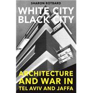 White City, Black City Architecture and War in Tel Aviv and Jaffa