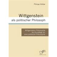 Wittgenstein Als Politischer Philosoph: Wittgensteins Philosophie Als Grundlage Fr Eine Politische Philosophie