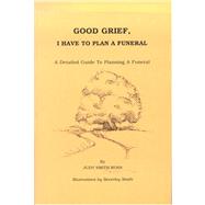 Good Grief, I Have to Plan a Funeral: A Detailed Guide to Planning a Funeral