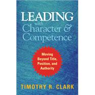 Leading with Character and Competence Moving Beyond Title, Position, and Authority