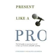 Present Like a Pro The Field Guide to Mastering the Art of Business, Professional, and  Public Speaking