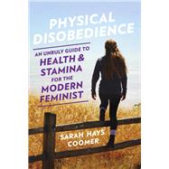 Physical Disobedience An Unruly Guide to Health and Stamina for the Modern Feminist