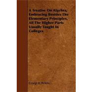 A Treatise on Algebra, Embracing Besides the Elementary Principles, All the Higher Parts Usually Taught in Colleges