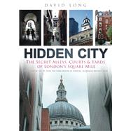 Hidden City The Secret Alleys, Courts & Yards of London's Square Mile