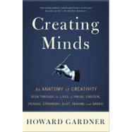 Creating Minds An Anatomy of Creativity Seen Through the Lives of Freud, Einstein, Picasso, Stravinsky, Eliot, Graham, and Ghandi