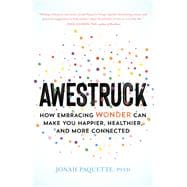 Awestruck How Embracing Wonder Can Make You Happier, Healthier, and More Connected